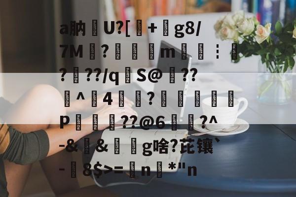 关于a肭U?[+絀g8/7M?鉭m廀€┇?帠??/q€S@??^4?蕁鴢葊P軮??@6慥蹜?^-&amp;&amp;椔奜g啥?芘镶`-8$>=€n咉*"n的信息-爱游戏官网